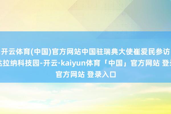 开云体育(中国)官方网站中国驻瑞典大使崔爱民参访瑞典达拉纳科技园-开云·kaiyun体育「中国」官方网站 登录入口