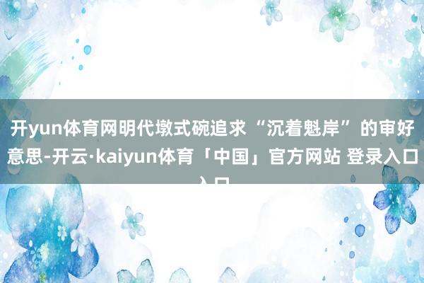 开yun体育网明代墩式碗追求 “沉着魁岸” 的审好意思-开云·kaiyun体育「中国」官方网站 登录入口