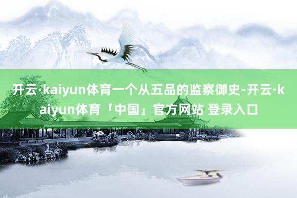开云·kaiyun体育一个从五品的监察御史-开云·kaiyun体育「中国」官方网站 登录入口