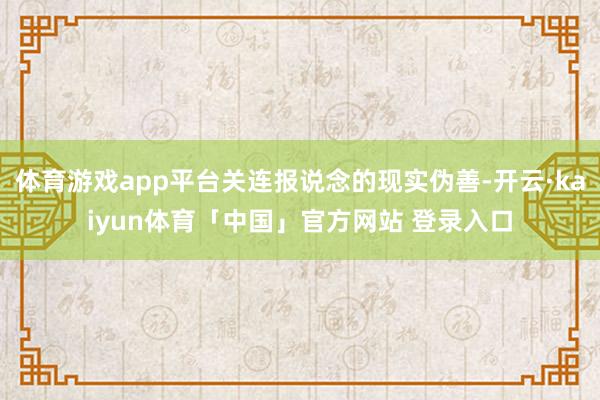 体育游戏app平台关连报说念的现实伪善-开云·kaiyun体育「中国」官方网站 登录入口