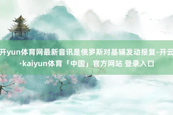 开yun体育网最新音讯是俄罗斯对基辅发动报复-开云·kaiyun体育「中国」官方网站 登录入口