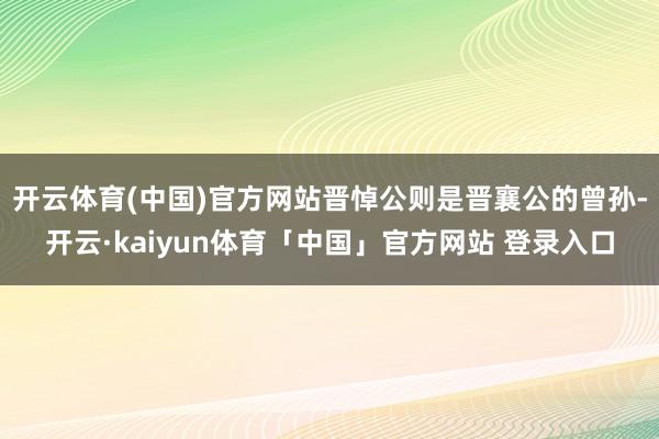 开云体育(中国)官方网站晋悼公则是晋襄公的曾孙-开云·kaiyun体育「中国」官方网站 登录入口