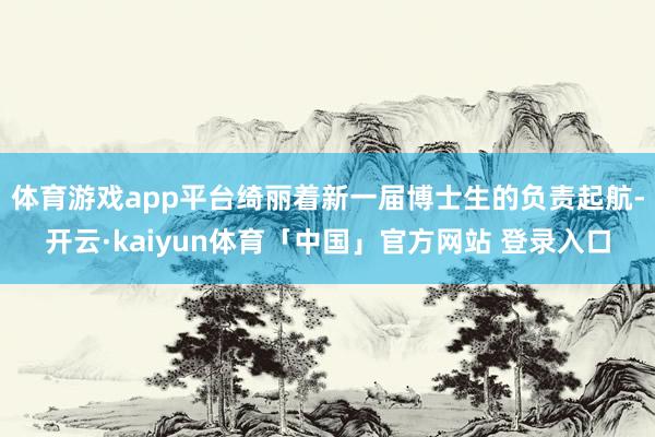 体育游戏app平台绮丽着新一届博士生的负责起航-开云·kaiyun体育「中国」官方网站 登录入口