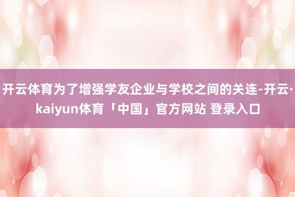 开云体育为了增强学友企业与学校之间的关连-开云·kaiyun体育「中国」官方网站 登录入口