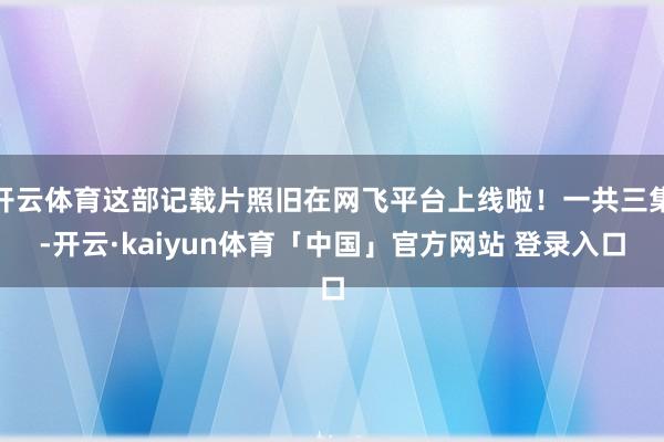 开云体育这部记载片照旧在网飞平台上线啦!一共三集-开云·kaiyun体育「中国」官方网站 登录入口