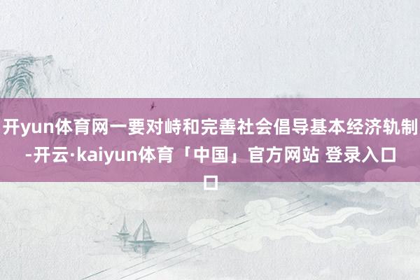 开yun体育网一要对峙和完善社会倡导基本经济轨制-开云·kaiyun体育「中国」官方网站 登录入口