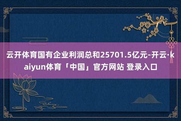 云开体育国有企业利润总和25701.5亿元-开云·kaiyun体育「中国」官方网站 登录入口