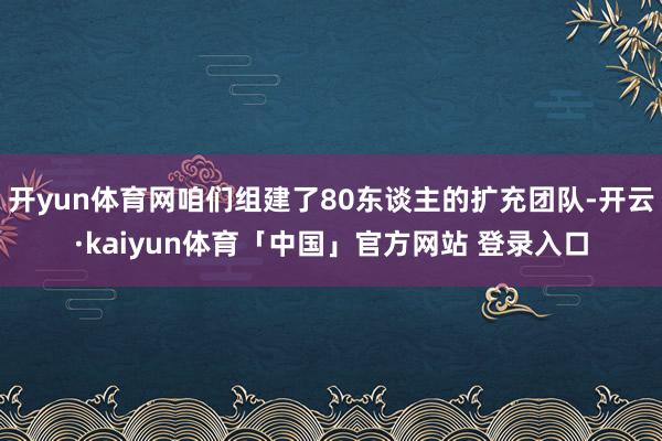 开yun体育网咱们组建了80东谈主的扩充团队-开云·kaiyun体育「中国」官方网站 登录入口