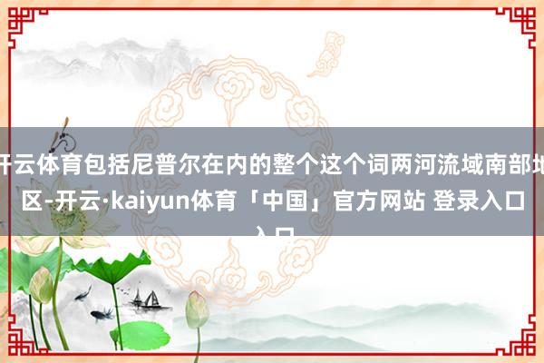 开云体育包括尼普尔在内的整个这个词两河流域南部地区-开云·kaiyun体育「中国」官方网站 登录入口