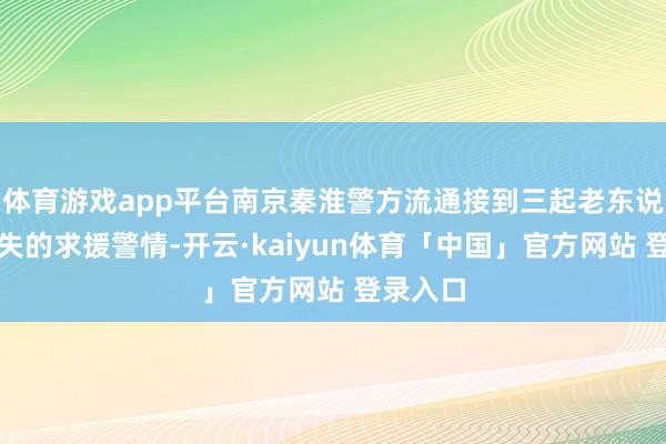 体育游戏app平台南京秦淮警方流通接到三起老东说念主走失的求援警情-开云·kaiyun体育「中国」官方网站 登录入口