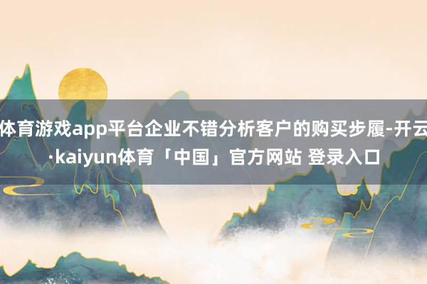 体育游戏app平台企业不错分析客户的购买步履-开云·kaiyun体育「中国」官方网站 登录入口