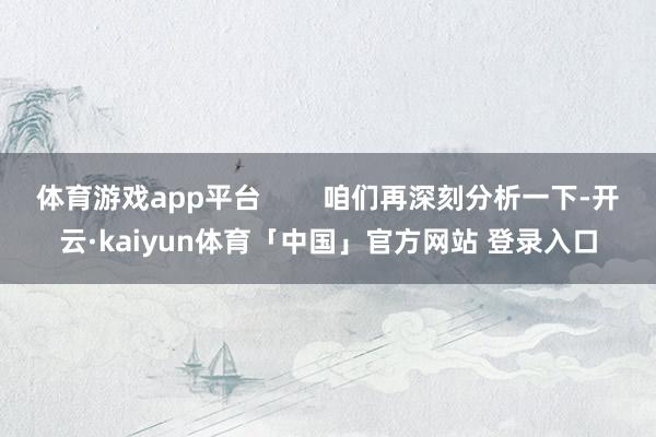 体育游戏app平台        咱们再深刻分析一下-开云·kaiyun体育「中国」官方网站 登录入口