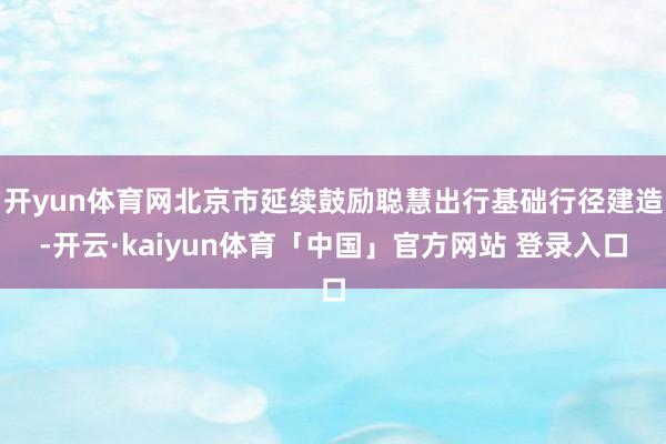 开yun体育网北京市延续鼓励聪慧出行基础行径建造-开云·kaiyun体育「中国」官方网站 登录入口