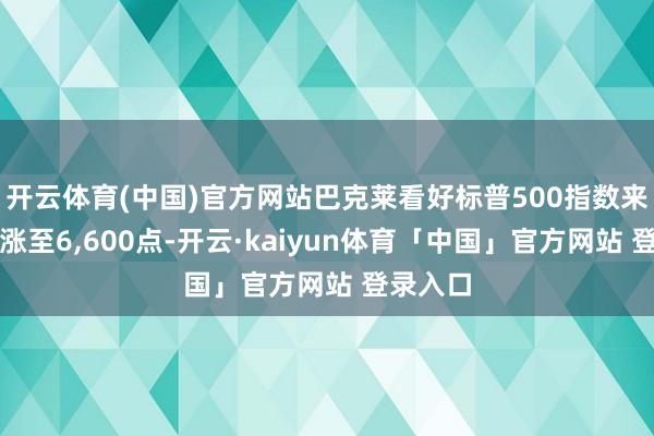 开云体育(中国)官方网站巴克莱看好标普500指数来岁底前涨至6,600点-开云·kaiyun体育「中国」官方网站 登录入口