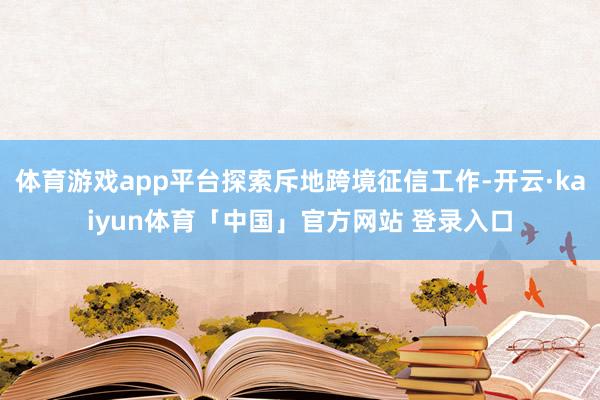 体育游戏app平台探索斥地跨境征信工作-开云·kaiyun体育「中国」官方网站 登录入口