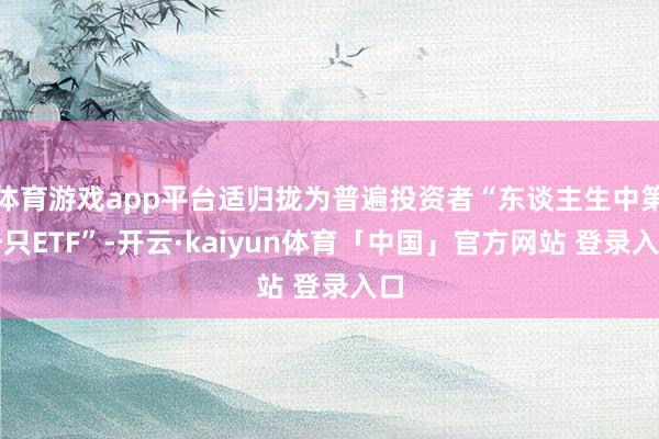体育游戏app平台适归拢为普遍投资者“东谈主生中第一只ETF”-开云·kaiyun体育「中国」官方网站 登录入口