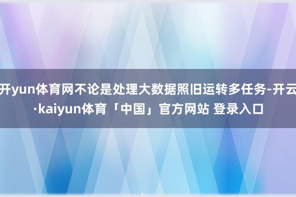 开yun体育网不论是处理大数据照旧运转多任务-开云·kaiyun体育「中国」官方网站 登录入口